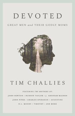 Devoted: Great Men and Their Godly Moms - Tim Challies