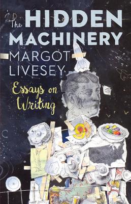 The Hidden Machinery: Essays on Writing - Margot Livesey