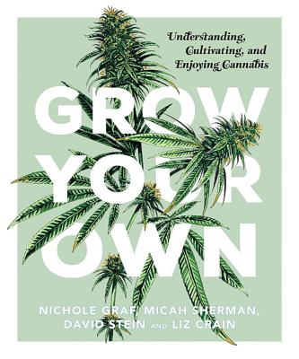 Grow Your Own: Understanding, Cultivating, and Enjoying Marijuana - Nichole Graf