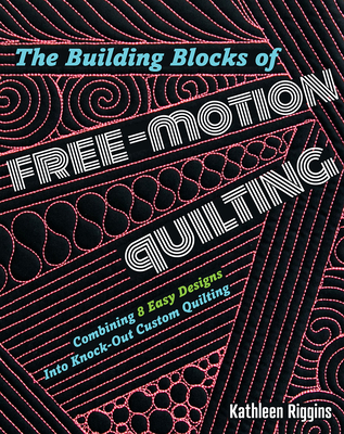 The Building Blocks of Free-Motion Quilting: Combining Basic Designs Into Fancy Custom Quilting - Kathleen Riggins