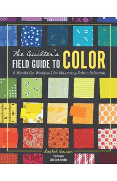 The Quilter's Field Guide to Color: A Hands-On Workbook for Mastering Fabric Selection - Rachel Hauser
