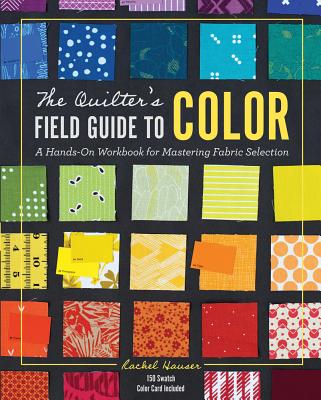 The Quilter's Field Guide to Color: A Hands-On Workbook for Mastering Fabric Selection - Rachel Hauser