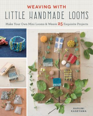 Weaving with Little Handmade Looms: Make Your Own Mini Looms and Weave 25 Exquisite Projects - Harumi Kageyama