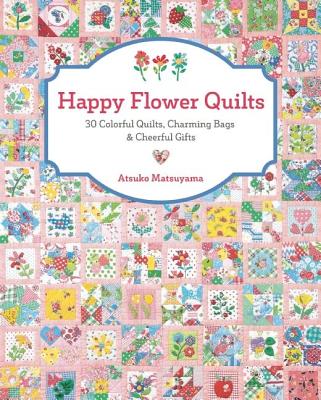 Happy Flower Quilts: 30 Colorful Quilts, Charming Bags and Cheerful Gifts - Atsuko Matsuyama
