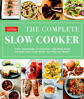 The Complete Slow Cooker: From Appetizers to Desserts - 400 Must-Have Recipes That Cook While You Play (or Work) - America's Test Kitchen