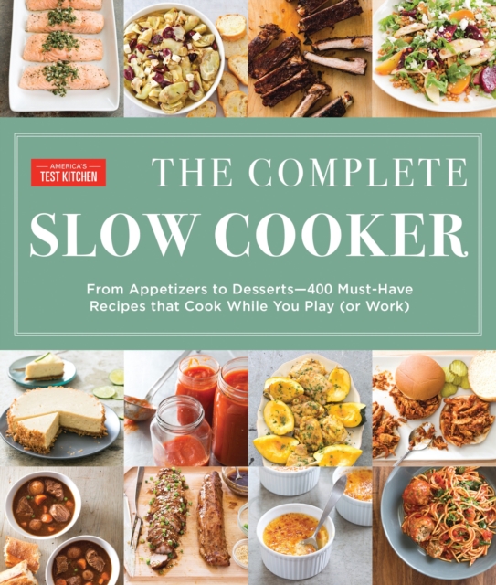 The Complete Slow Cooker: From Appetizers to Desserts - 400 Must-Have Recipes That Cook While You Play (or Work) - America's Test Kitchen