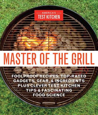 Master of the Grill: Foolproof Recipes, Top-Rated Gadgets, Gear, & Ingredients Plus Clever Test Kitchen Tips & Fascinating Food Science - America's Test Kitchen