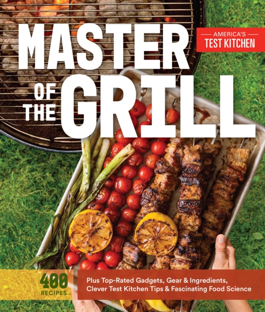 Master of the Grill: Foolproof Recipes, Top-Rated Gadgets, Gear, & Ingredients Plus Clever Test Kitchen Tips & Fascinating Food Science - America's Test Kitchen