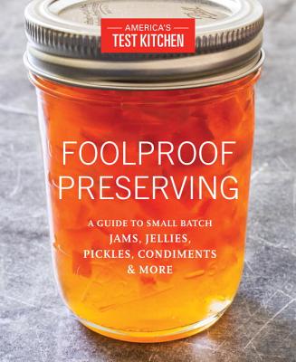 Foolproof Preserving: A Guide to Small Batch Jams, Jellies, Pickles, Condiments & More - America's Test Kitchen