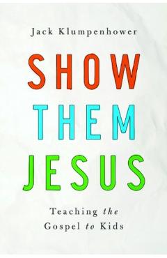 Show Them Jesus: Teaching the Gospel to Kids - Jack Klumpenhower