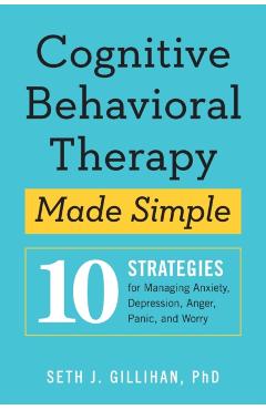 Cognitive Behavioral Therapy Made Simple: 10 Strategies for Managing Anxiety, Depression, Anger, Panic, and Worry - Seth J. Gillihan