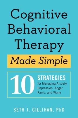 Cognitive Behavioral Therapy Made Simple: 10 Strategies for Managing Anxiety, Depression, Anger, Panic, and Worry - Seth J. Gillihan