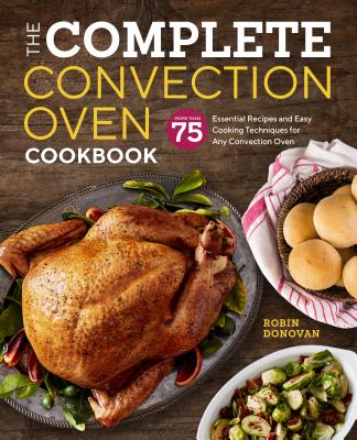 The Complete Convection Oven Cookbook: 75 Essential Recipes and Easy Cooking Techniques for Any Convection Oven - Robin Donovan