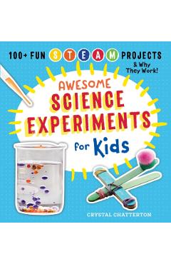 Awesome Science Experiments for Kids: 100+ Fun STEAM Projects and Why They Work - Crystal Chatterton