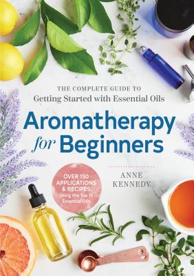 Aromatherapy for Beginners: The Complete Guide to Getting Started with Essential Oils - Anne Kennedy