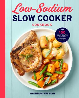 Low Sodium Slow Cooker Cookbook: Over 100 Heart Healthy Recipes That Prep Fast and Cook Slow - Shannon Epstein