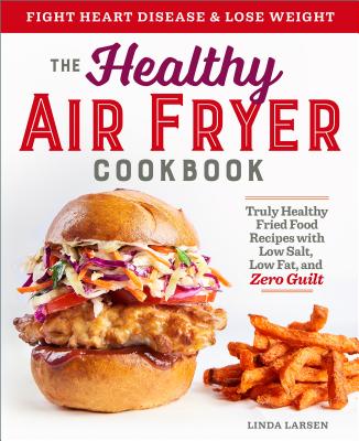 The Healthy Air Fryer Cookbook: Truly Healthy Fried Food Recipes with Low Salt, Low Fat, and Zero Guilt - Linda Larsen