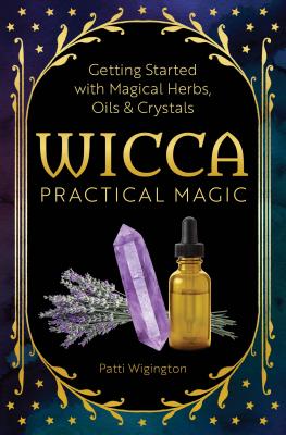 Wicca Practical Magic: Getting Started with Magical Herbs, Oils, and Crystals - Patti Wigington
