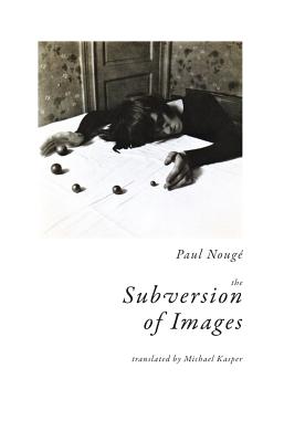 The Subversion of Images: Notes Illustrated with Nineteen Photographs by the Author - Paul Nouge