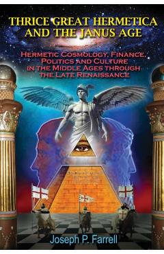 Thrice Great Hermetica and the Janus Age: Hermetic Cosmology, Finance, Politics and Culture in the Middle Ages Through the Late Renaissance - Joseph P. Farrell