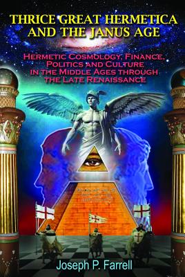 Thrice Great Hermetica and the Janus Age: Hermetic Cosmology, Finance, Politics and Culture in the Middle Ages Through the Late Renaissance - Joseph P. Farrell