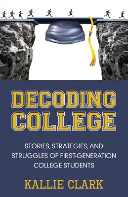 Decoding College: Stories, Strategies, and Struggles of First-Generation College Students - Kallie Clark