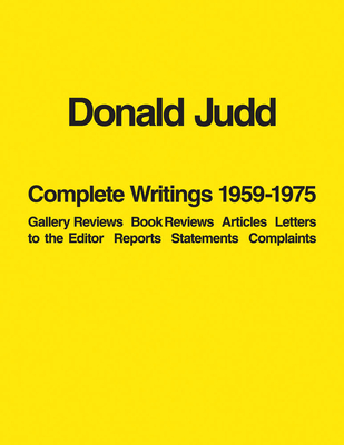 Donald Judd: Complete Writings 1959-1975: Gallery Reviews, Book Reviews, Articles, Letters to the Editor, Reports, Statements, Complaints - Donald Judd