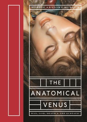 The Anatomical Venus: Wax, God, Death & the Ecstatic - Joanna Ebenstein