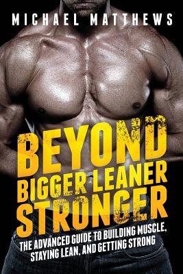 Beyond Bigger Leaner Stronger: The Advanced Guide to Building Muscle, Staying Lean, and Getting Strong - Michael Matthews