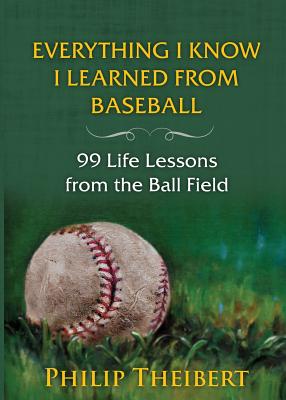 Everything I Know I Learned from Baseball: 99 Life Lessons from the Ball Field - Philip Theibert