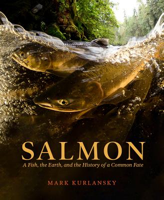 Salmon: A Fish, the Earth, and the History of Their Common Fate - Mark Kurlansky