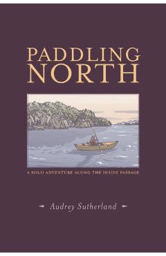 Paddling North: A Solo Adventure Along the Inside Passage - Audrey Sutherland