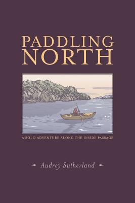 Paddling North: A Solo Adventure Along the Inside Passage - Audrey Sutherland