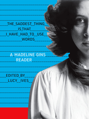 The Saddest Thing Is That I Have Had to Use Words: A Madeline Gins Reader - Madeline Gins