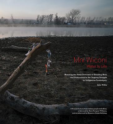Mni Wiconi/Water Is Life: Honoring the Water Protectors at Standing Rock and Everywhere in the Ongoing Struggle for Indigenous Sovereignty - John Willis