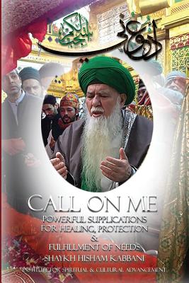 Call on Me: Powerful Supplications for Healing, Protection & Fulfillment of Needs - Shaykh Hisham Muhammad Kabbani