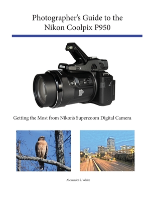 Photographer's Guide to the Nikon Coolpix P950: Getting the Most from Nikon's Superzoom Digital Camera - Alexander S. White
