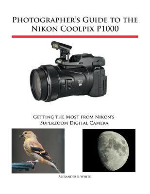 Photographer's Guide to the Nikon Coolpix P1000: Getting the Most from Nikon's Superzoom Digital Camera - Alexander S. White