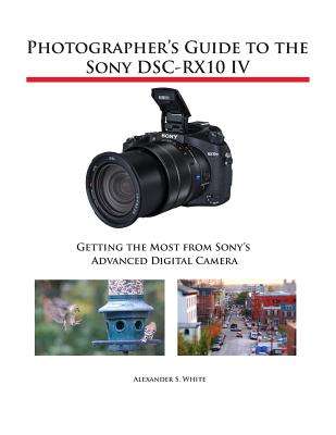 Photographer's Guide to the Sony DSC-RX10 IV: Getting the Most from Sony's Advanced Digital Camera - Alexander S. White