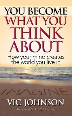 You Become What You Think about: How Your Mind Creates the World You Live in - Vic Johnson