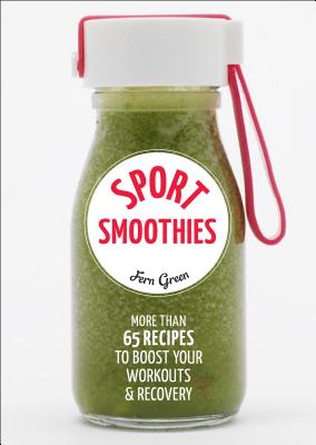 Sport Smoothies: More Than 65 Recipes to Boost Your Workouts & Recovery - Fern Green