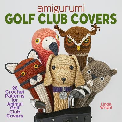 Amigurumi Golf Club Covers: 25 Crochet Patterns for Animal Golf Club Covers - Linda Wright