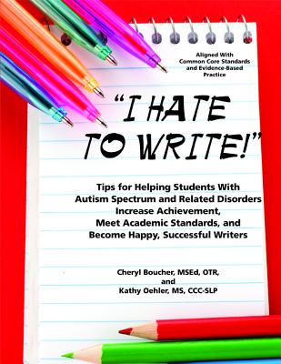 I Hate to Write! Tips for Helping Students with Autism Spectrum and Related Disorders Increase Achievement, Meet Academic Standards, and Become Happy, - Msed Cheryl Boucher