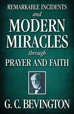 Remarkable Incidents and Modern Miracles Through Prayer and Faith - G. C. Bevington