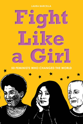 Fight Like a Girl: 50 Feminists Who Changed the World - Laura Barcella