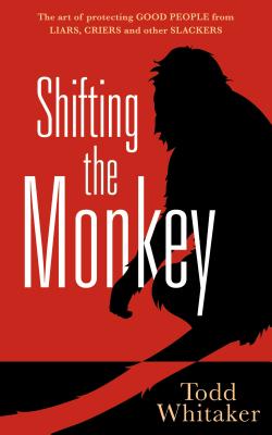 Shifting the Monkey: The Art of Protecting Good People from Liars, Criers, and Other Slackers - Todd Whitaker