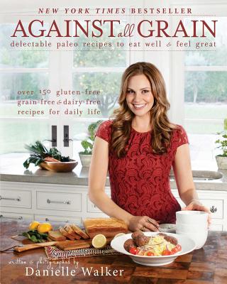 Against All Grain: Delectable Paleo Recipes to Eat Well & Feel Great: More Than 150 Gluten-Free, Grain-Free, and Dairy-Free Recipes for D - Danielle Walker