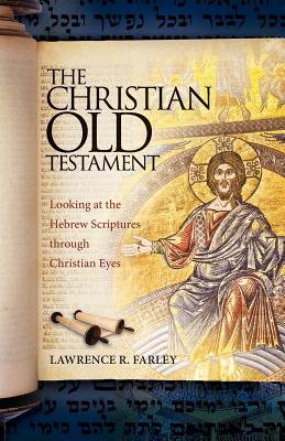 The Christian Old Testament: Looking at the Hebrew Scriptures through Christian Eyes - Lawrence R. Farley