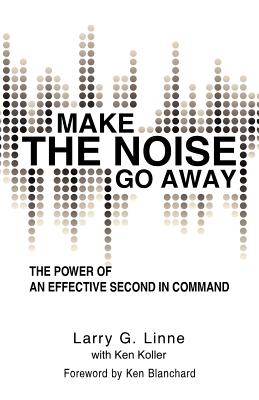 Make the Noise Go Away: The Power of an Effective Second-In-Command - Larry G. Linne