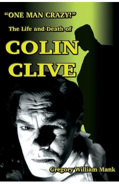 One Man Crazy ... ! The Life and Death of Colin Clive; Hollywood's Dr. Frankenstein - Gregory Mank